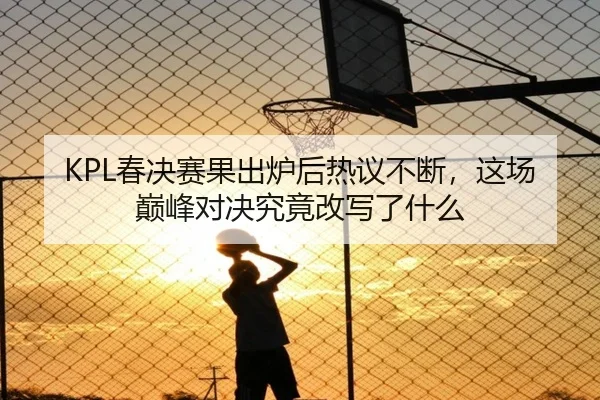 KPL春决赛果出炉后热议不断，这场巅峰对决究竟改写了什么（kaiyun）